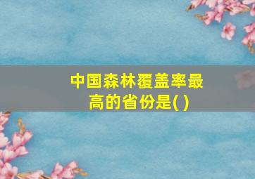 中国森林覆盖率最高的省份是( )